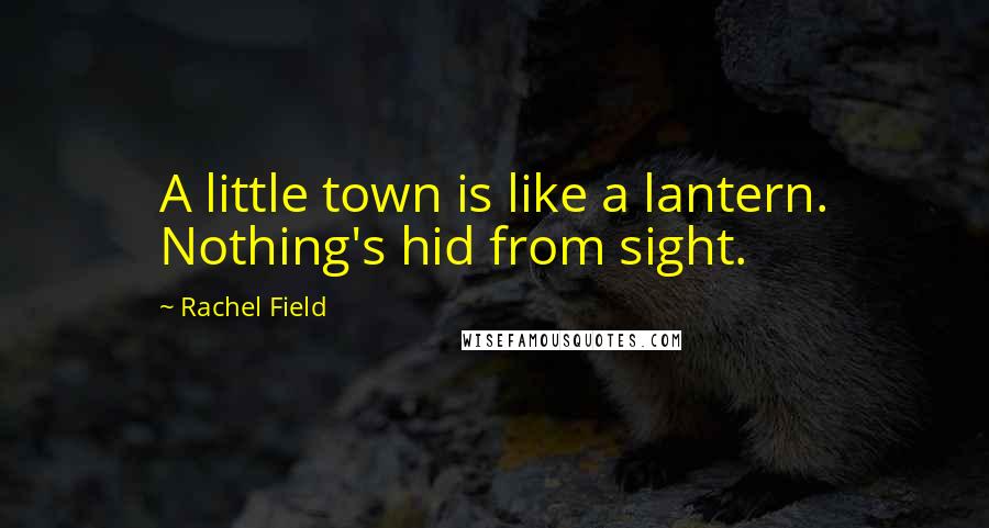 Rachel Field Quotes: A little town is like a lantern. Nothing's hid from sight.