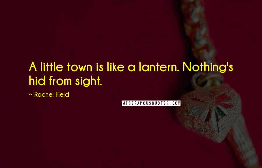 Rachel Field Quotes: A little town is like a lantern. Nothing's hid from sight.