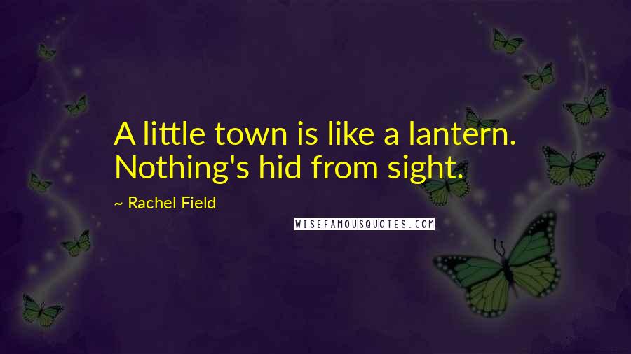 Rachel Field Quotes: A little town is like a lantern. Nothing's hid from sight.