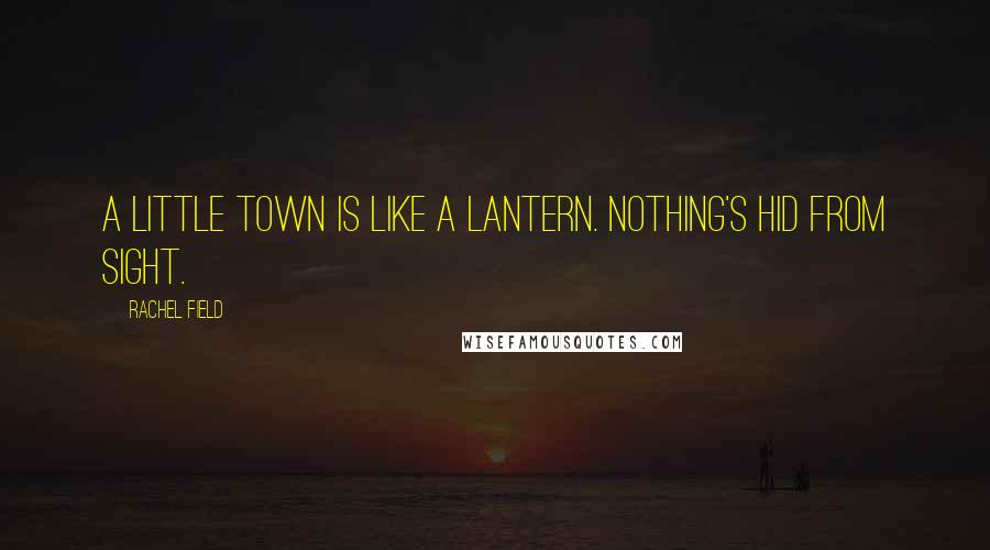 Rachel Field Quotes: A little town is like a lantern. Nothing's hid from sight.