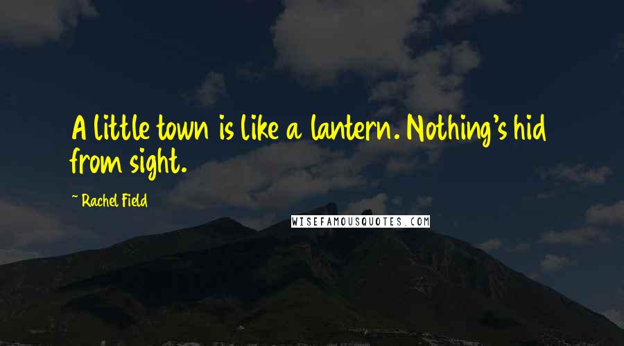 Rachel Field Quotes: A little town is like a lantern. Nothing's hid from sight.