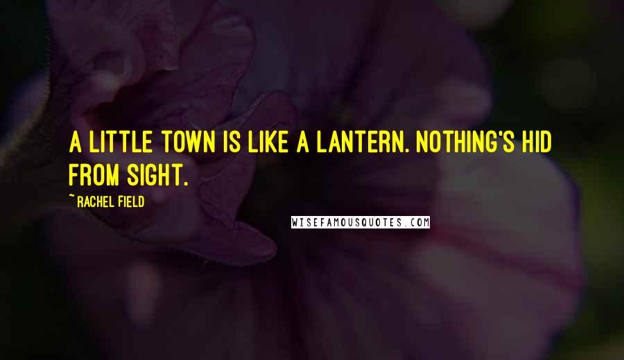Rachel Field Quotes: A little town is like a lantern. Nothing's hid from sight.