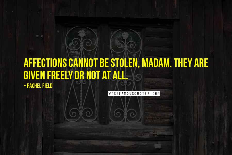 Rachel Field Quotes: Affections cannot be stolen, madam. They are given freely or not at all.