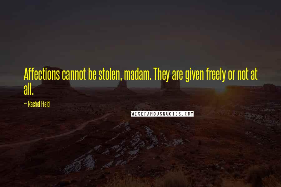 Rachel Field Quotes: Affections cannot be stolen, madam. They are given freely or not at all.