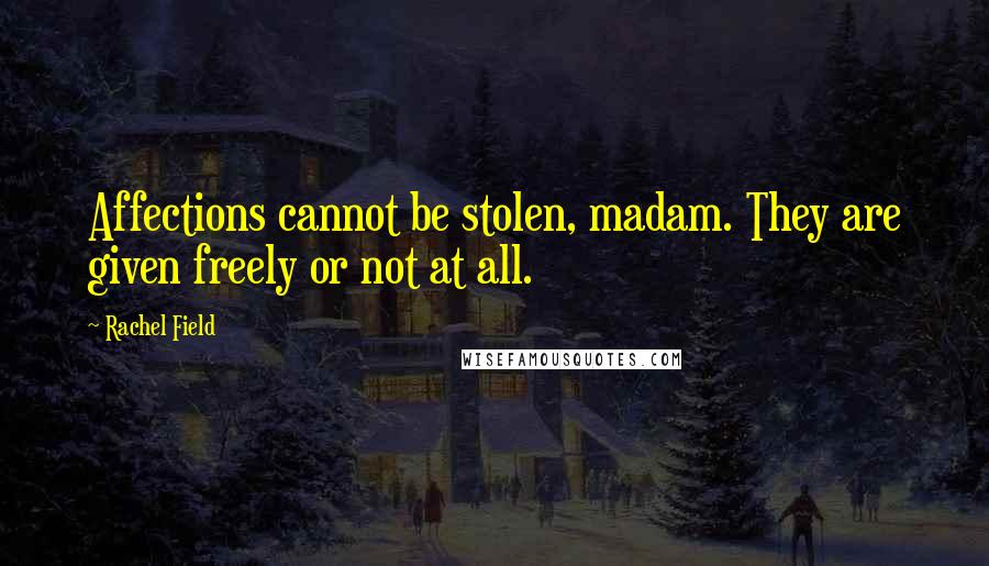 Rachel Field Quotes: Affections cannot be stolen, madam. They are given freely or not at all.