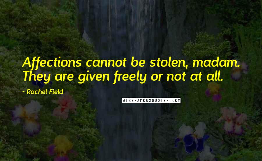 Rachel Field Quotes: Affections cannot be stolen, madam. They are given freely or not at all.