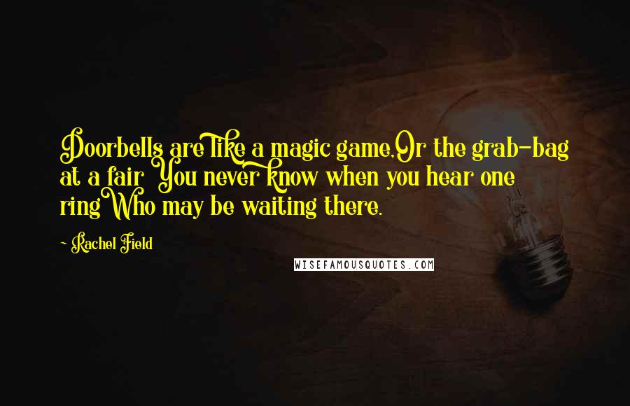 Rachel Field Quotes: Doorbells are like a magic game,Or the grab-bag at a fair You never know when you hear one ringWho may be waiting there.