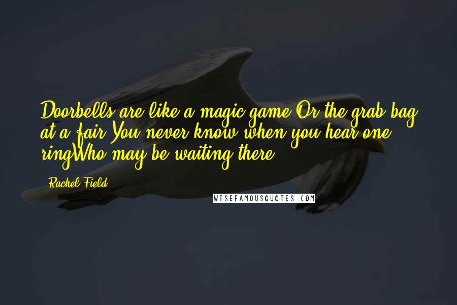 Rachel Field Quotes: Doorbells are like a magic game,Or the grab-bag at a fair You never know when you hear one ringWho may be waiting there.