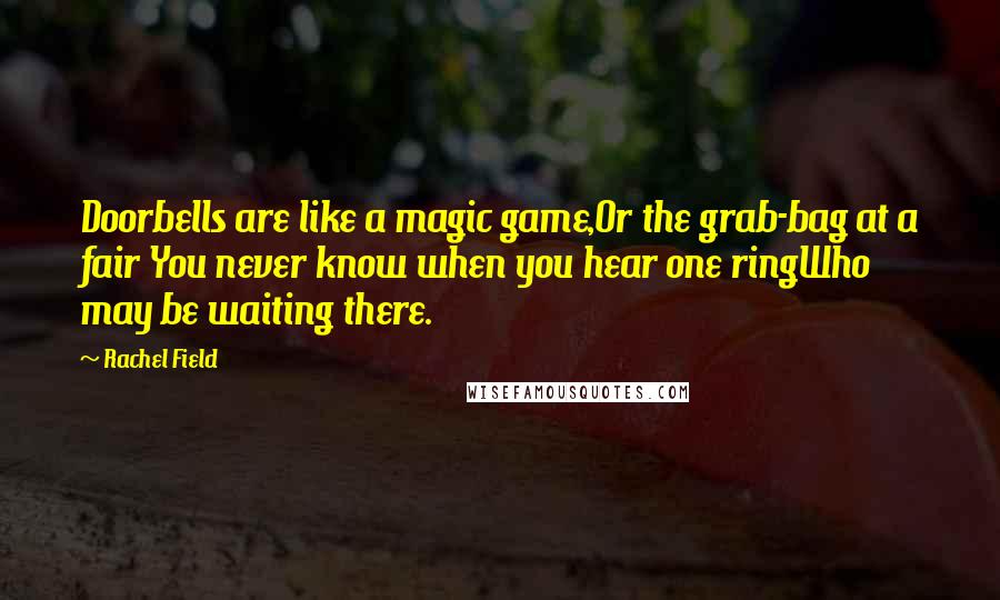 Rachel Field Quotes: Doorbells are like a magic game,Or the grab-bag at a fair You never know when you hear one ringWho may be waiting there.