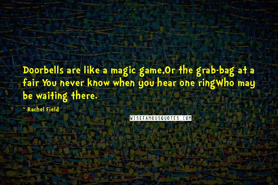 Rachel Field Quotes: Doorbells are like a magic game,Or the grab-bag at a fair You never know when you hear one ringWho may be waiting there.