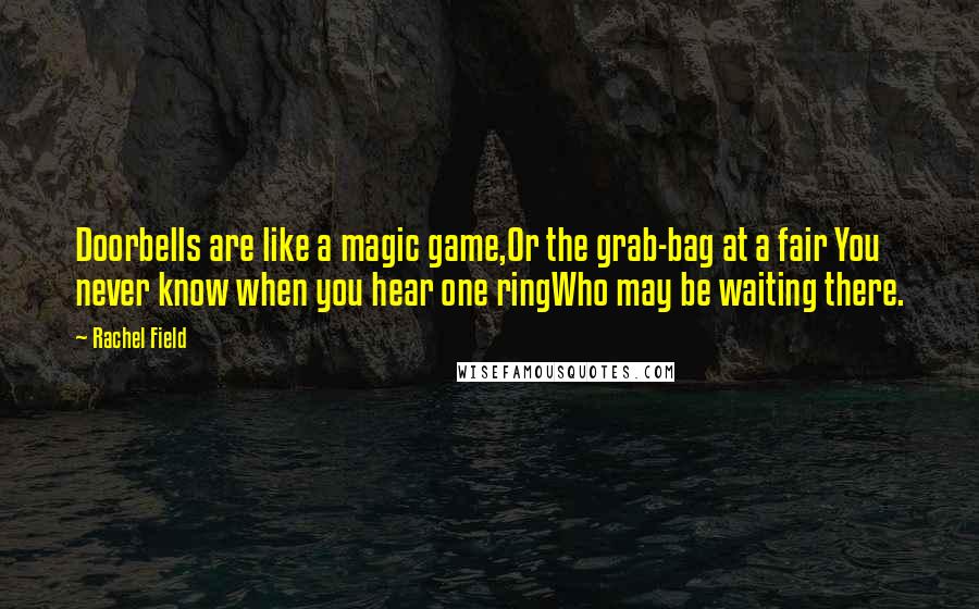 Rachel Field Quotes: Doorbells are like a magic game,Or the grab-bag at a fair You never know when you hear one ringWho may be waiting there.