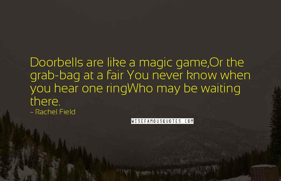 Rachel Field Quotes: Doorbells are like a magic game,Or the grab-bag at a fair You never know when you hear one ringWho may be waiting there.