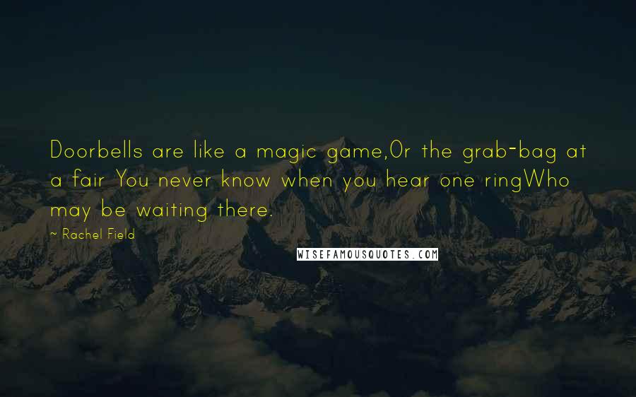 Rachel Field Quotes: Doorbells are like a magic game,Or the grab-bag at a fair You never know when you hear one ringWho may be waiting there.