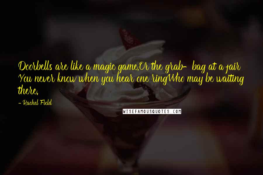 Rachel Field Quotes: Doorbells are like a magic game,Or the grab-bag at a fair You never know when you hear one ringWho may be waiting there.