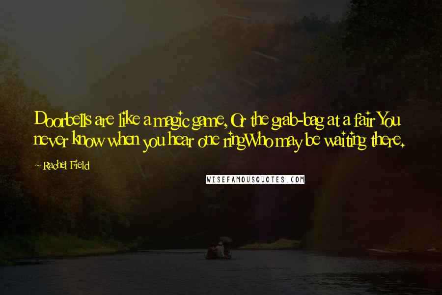 Rachel Field Quotes: Doorbells are like a magic game,Or the grab-bag at a fair You never know when you hear one ringWho may be waiting there.