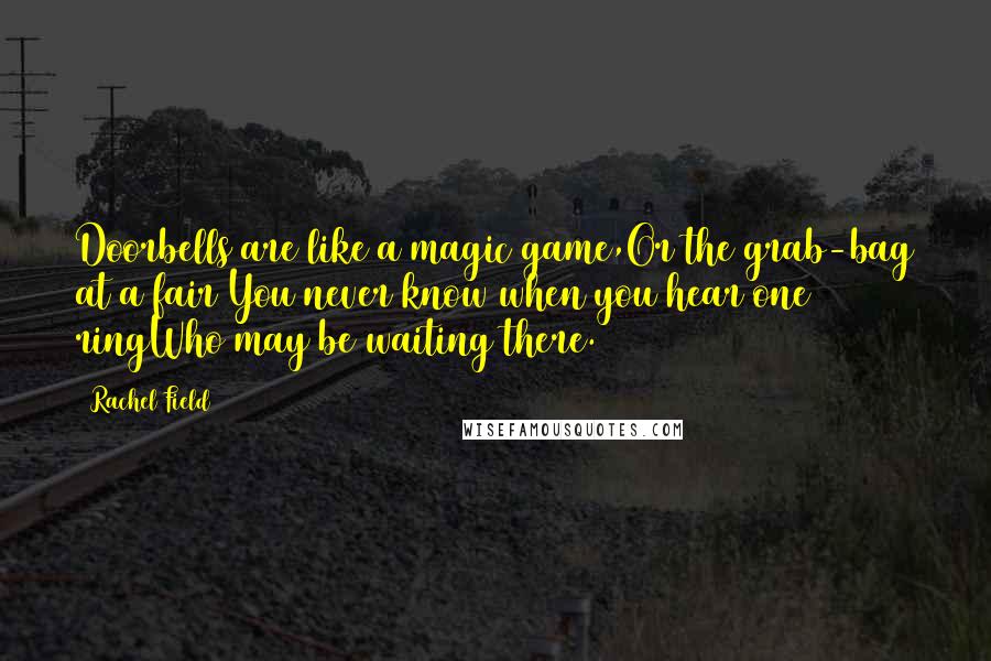 Rachel Field Quotes: Doorbells are like a magic game,Or the grab-bag at a fair You never know when you hear one ringWho may be waiting there.