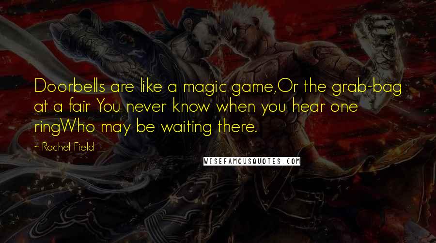 Rachel Field Quotes: Doorbells are like a magic game,Or the grab-bag at a fair You never know when you hear one ringWho may be waiting there.