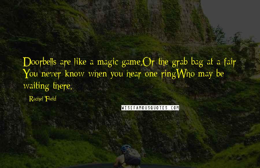 Rachel Field Quotes: Doorbells are like a magic game,Or the grab-bag at a fair You never know when you hear one ringWho may be waiting there.