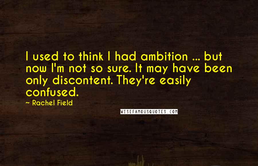 Rachel Field Quotes: I used to think I had ambition ... but now I'm not so sure. It may have been only discontent. They're easily confused.