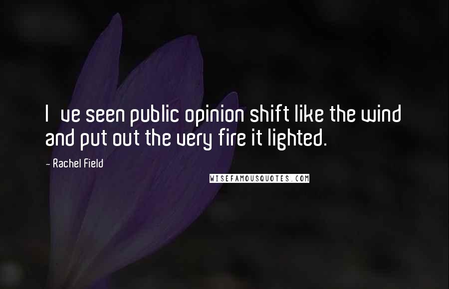 Rachel Field Quotes: I've seen public opinion shift like the wind and put out the very fire it lighted.