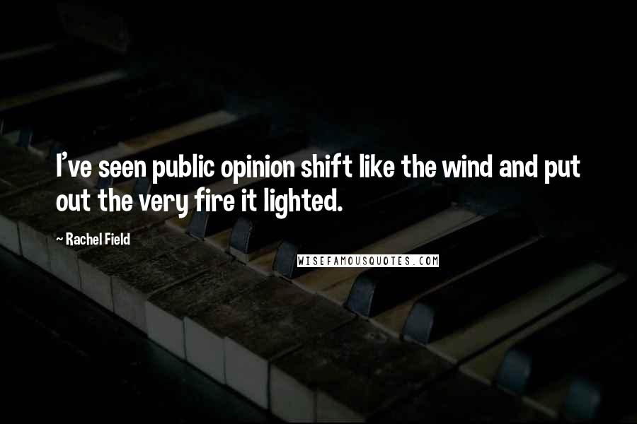 Rachel Field Quotes: I've seen public opinion shift like the wind and put out the very fire it lighted.