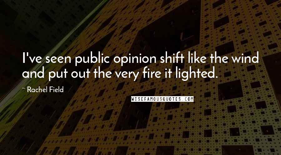 Rachel Field Quotes: I've seen public opinion shift like the wind and put out the very fire it lighted.