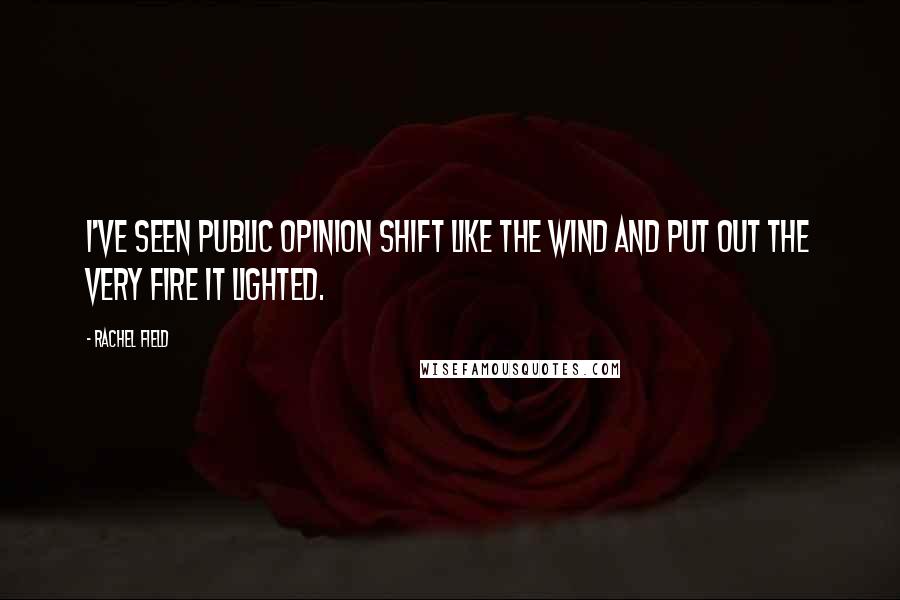 Rachel Field Quotes: I've seen public opinion shift like the wind and put out the very fire it lighted.