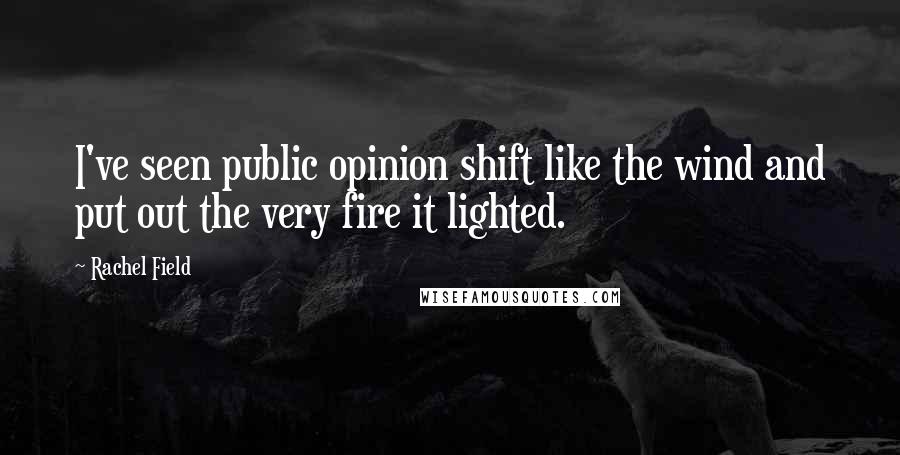 Rachel Field Quotes: I've seen public opinion shift like the wind and put out the very fire it lighted.