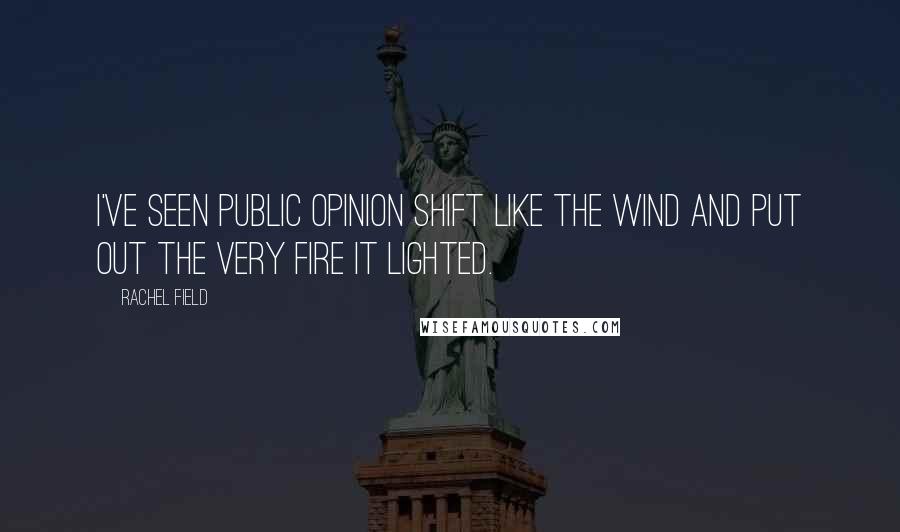 Rachel Field Quotes: I've seen public opinion shift like the wind and put out the very fire it lighted.