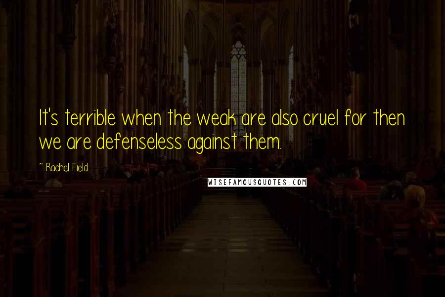 Rachel Field Quotes: It's terrible when the weak are also cruel for then we are defenseless against them.