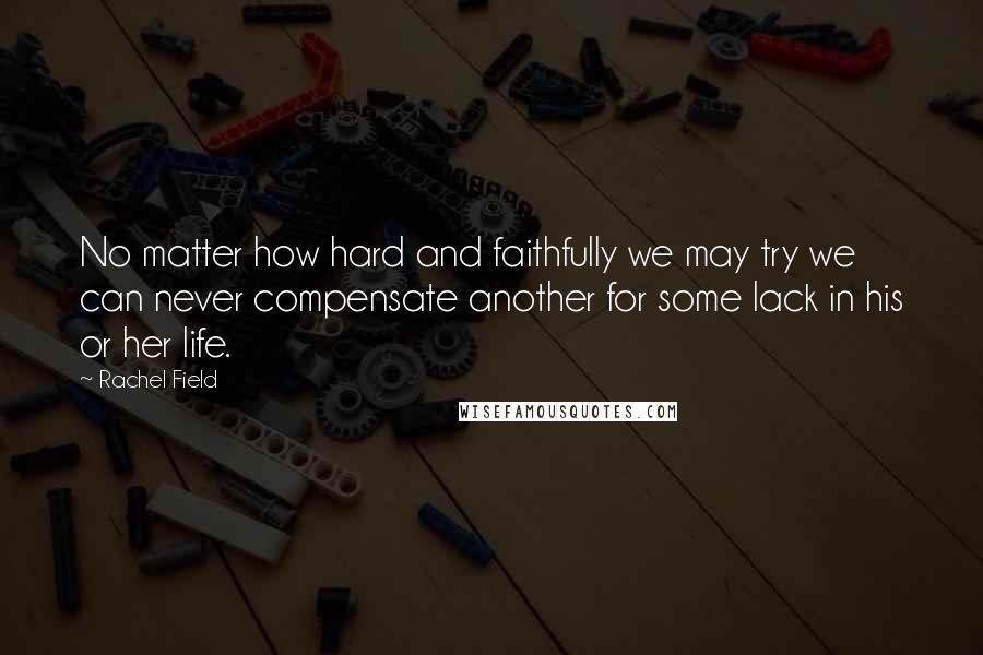 Rachel Field Quotes: No matter how hard and faithfully we may try we can never compensate another for some lack in his or her life.