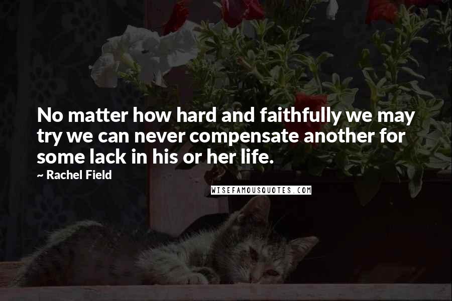 Rachel Field Quotes: No matter how hard and faithfully we may try we can never compensate another for some lack in his or her life.