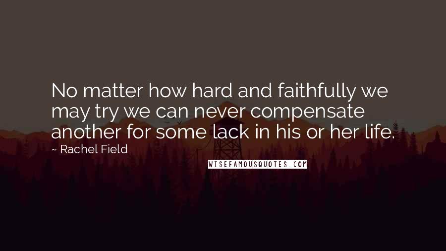 Rachel Field Quotes: No matter how hard and faithfully we may try we can never compensate another for some lack in his or her life.