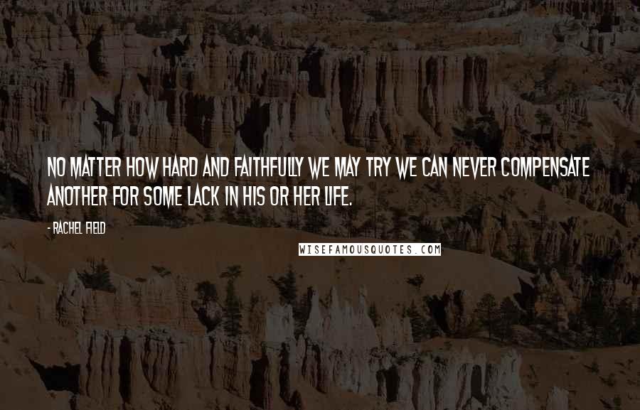 Rachel Field Quotes: No matter how hard and faithfully we may try we can never compensate another for some lack in his or her life.