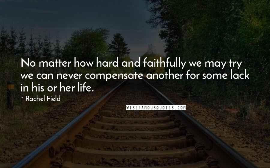 Rachel Field Quotes: No matter how hard and faithfully we may try we can never compensate another for some lack in his or her life.