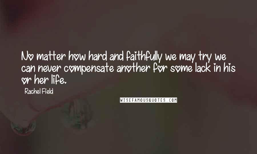 Rachel Field Quotes: No matter how hard and faithfully we may try we can never compensate another for some lack in his or her life.