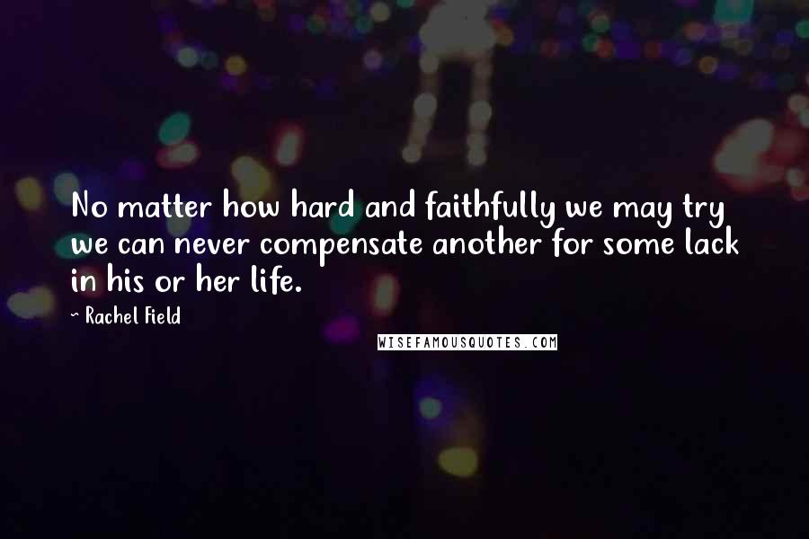 Rachel Field Quotes: No matter how hard and faithfully we may try we can never compensate another for some lack in his or her life.