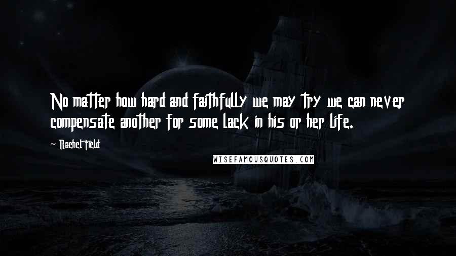 Rachel Field Quotes: No matter how hard and faithfully we may try we can never compensate another for some lack in his or her life.