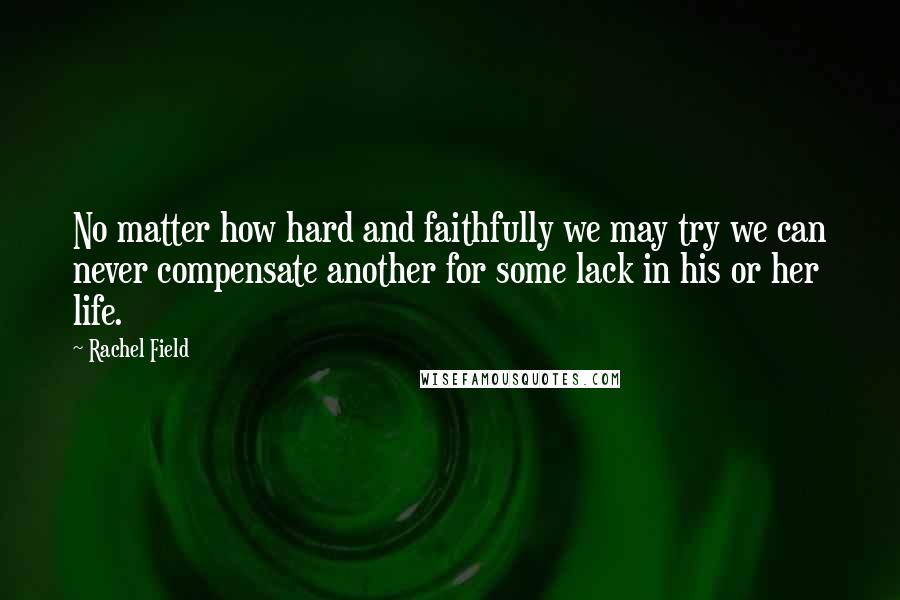 Rachel Field Quotes: No matter how hard and faithfully we may try we can never compensate another for some lack in his or her life.