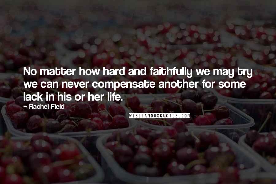 Rachel Field Quotes: No matter how hard and faithfully we may try we can never compensate another for some lack in his or her life.