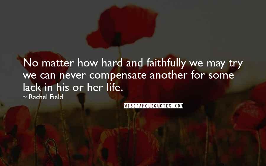 Rachel Field Quotes: No matter how hard and faithfully we may try we can never compensate another for some lack in his or her life.