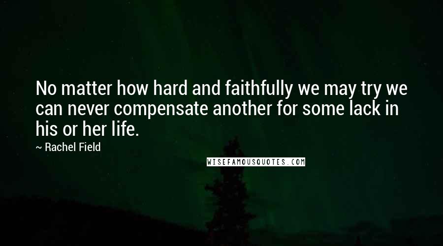 Rachel Field Quotes: No matter how hard and faithfully we may try we can never compensate another for some lack in his or her life.