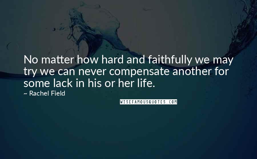 Rachel Field Quotes: No matter how hard and faithfully we may try we can never compensate another for some lack in his or her life.