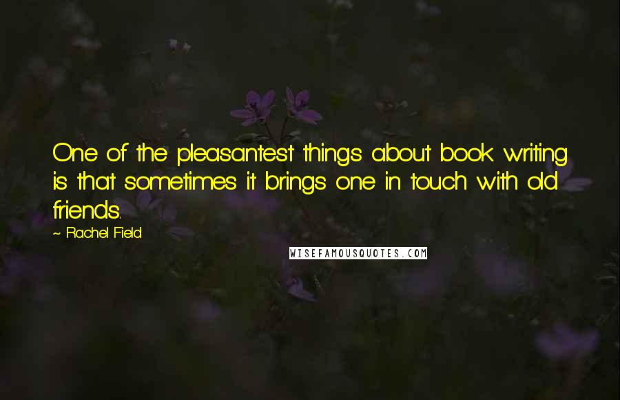 Rachel Field Quotes: One of the pleasantest things about book writing is that sometimes it brings one in touch with old friends.