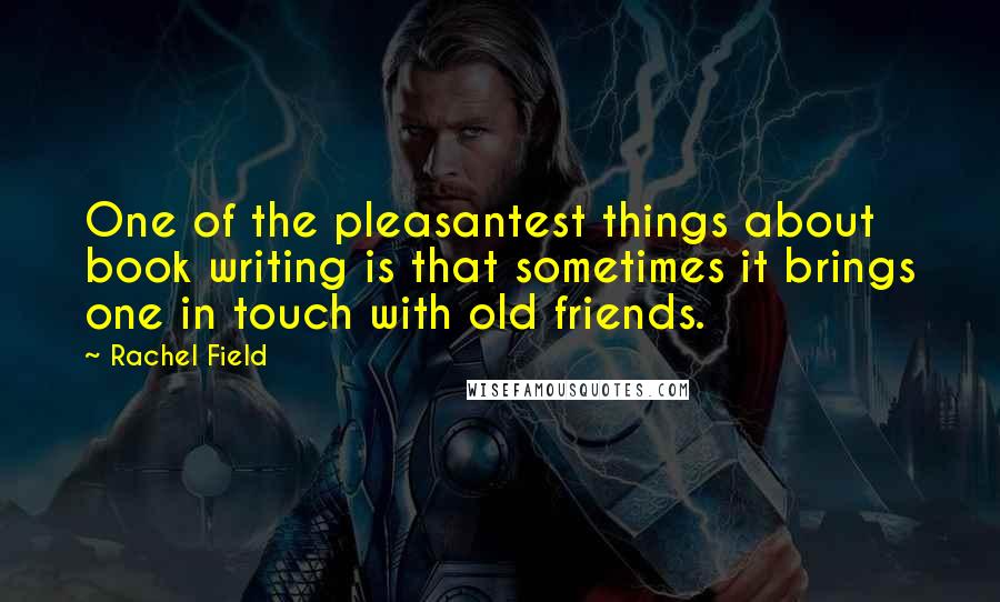 Rachel Field Quotes: One of the pleasantest things about book writing is that sometimes it brings one in touch with old friends.