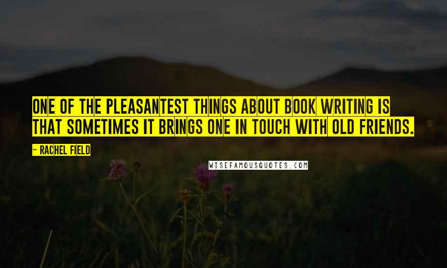 Rachel Field Quotes: One of the pleasantest things about book writing is that sometimes it brings one in touch with old friends.