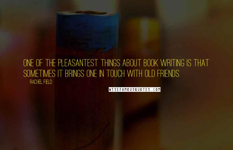 Rachel Field Quotes: One of the pleasantest things about book writing is that sometimes it brings one in touch with old friends.