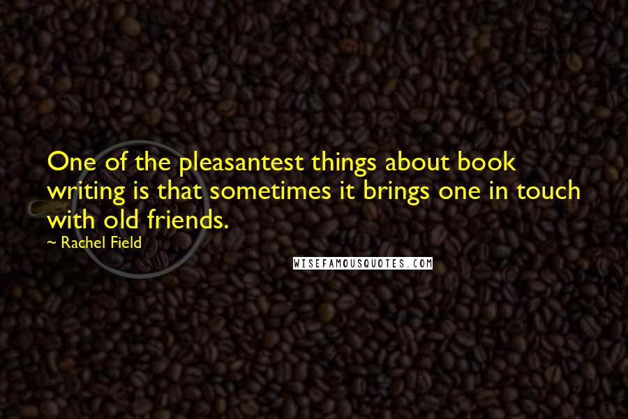 Rachel Field Quotes: One of the pleasantest things about book writing is that sometimes it brings one in touch with old friends.