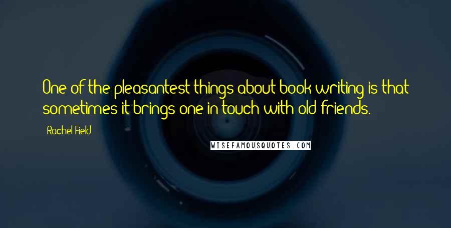 Rachel Field Quotes: One of the pleasantest things about book writing is that sometimes it brings one in touch with old friends.