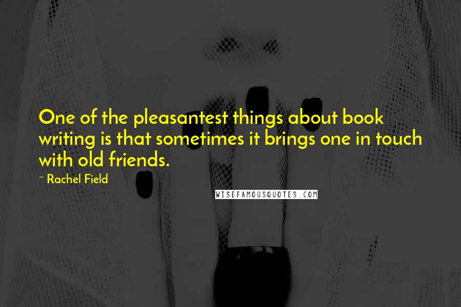 Rachel Field Quotes: One of the pleasantest things about book writing is that sometimes it brings one in touch with old friends.